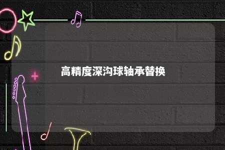 高精度深沟球轴承替换 